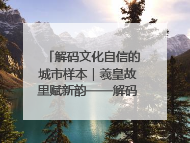 解码文化自信的城市样本｜羲皇故里赋新韵——解码甘肃天水的文化自信样本